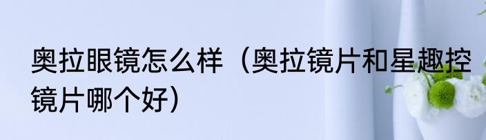 奥拉眼镜怎么样（奥拉镜片和星趣控镜片哪个好）