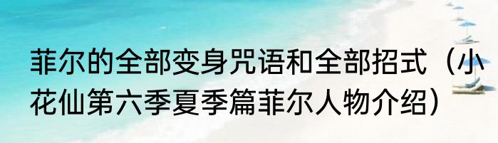 菲尔的全部变身咒语和全部招式（小花仙第六季夏季篇菲尔人物介绍）