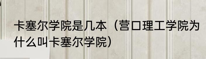 卡塞尔学院是几本（营口理工学院为什么叫卡塞尔学院）