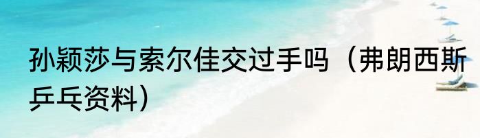孙颖莎与索尔佳交过手吗（弗朗西斯乒乓资料）