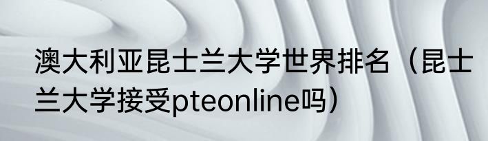 澳大利亚昆士兰大学世界排名（昆士兰大学接受pteonline吗）