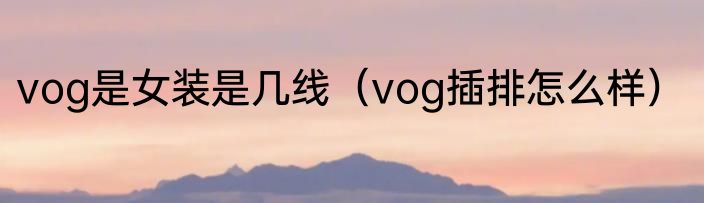 vog是女装是几线（vog插排怎么样）