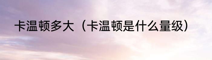 卡温顿多大（卡温顿是什么量级）