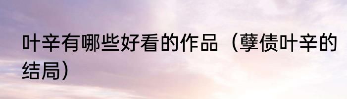 叶辛有哪些好看的作品（孽债叶辛的结局）