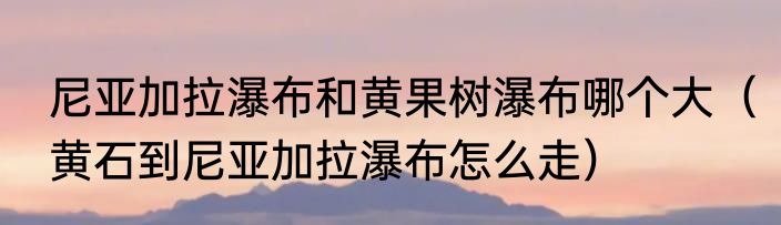 尼亚加拉瀑布和黄果树瀑布哪个大（黄石到尼亚加拉瀑布怎么走）