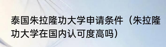 泰国朱拉隆功大学申请条件（朱拉隆功大学在国内认可度高吗）