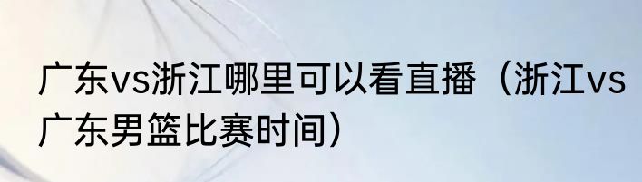 广东vs浙江哪里可以看直播（浙江vs广东男篮比赛时间）