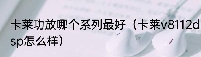 卡莱功放哪个系列最好（卡莱v8112dsp怎么样）