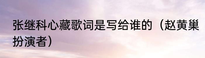 张继科心藏歌词是写给谁的（赵黄巢扮演者）
