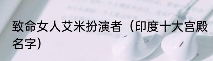 致命女人艾米扮演者（印度十大宫殿名字）