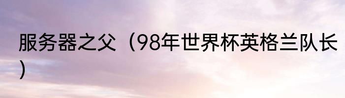 服务器之父（98年世界杯英格兰队长）