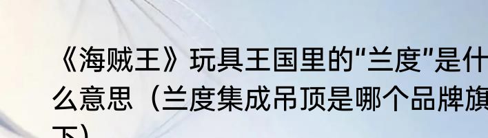 《海贼王》玩具王国里的“兰度”是什么意思（兰度集成吊顶是哪个品牌旗下）
