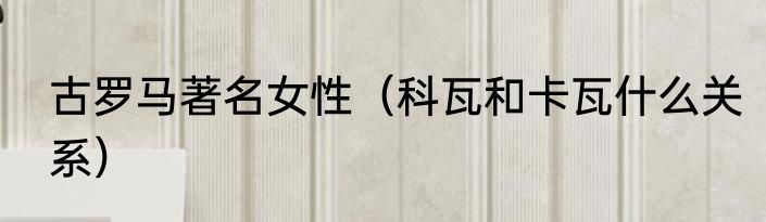 古罗马著名女性（科瓦和卡瓦什么关系）