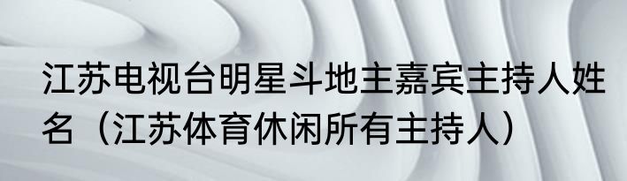 江苏电视台明星斗地主嘉宾主持人姓名（江苏体育休闲所有主持人）