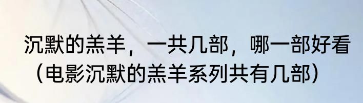 沉默的羔羊，一共几部，哪一部好看（电影沉默的羔羊系列共有几部）