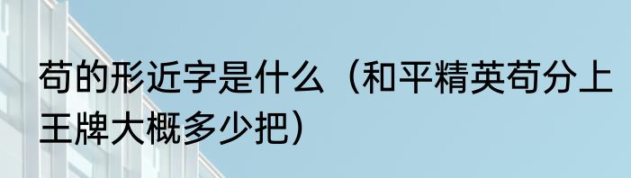 苟的形近字是什么（和平精英苟分上王牌大概多少把）