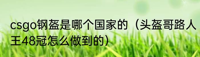 csgo钢盔是哪个国家的（头盔哥路人王48冠怎么做到的）