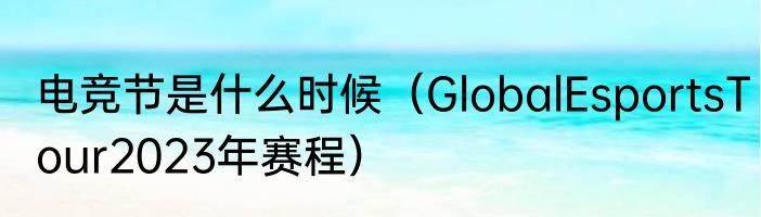 电竞节是什么时候（GlobalEsportsTour2023年赛程）
