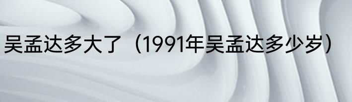 吴孟达多大了（1991年吴孟达多少岁）