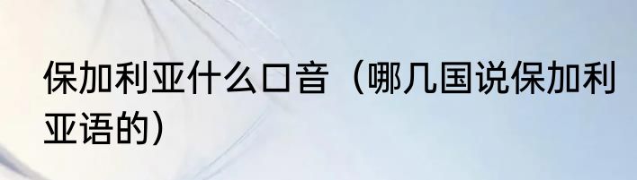 保加利亚什么口音（哪几国说保加利亚语的）