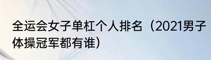全运会女子单杠个人排名（2021男子体操冠军都有谁）