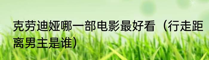 克劳迪娅哪一部电影最好看（行走距离男主是谁）