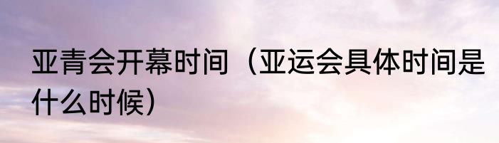 亚青会开幕时间（亚运会具体时间是什么时候）