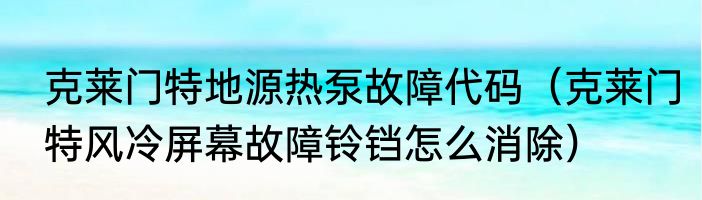 克莱门特地源热泵故障代码（克莱门特风冷屏幕故障铃铛怎么消除）