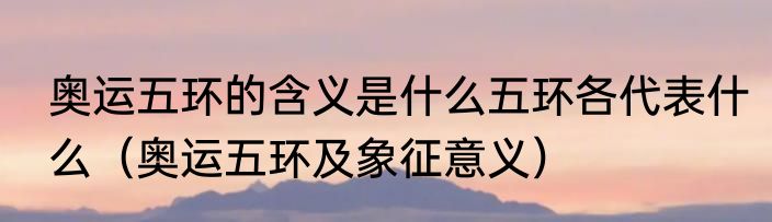 奥运五环的含义是什么五环各代表什么（奥运五环及象征意义）
