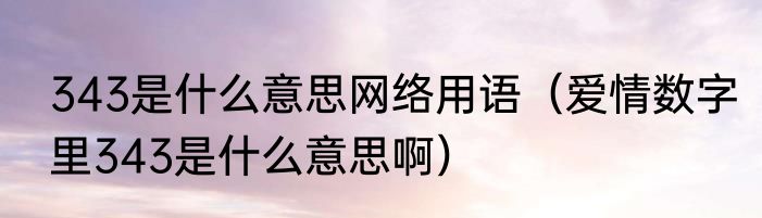 343是什么意思网络用语（爱情数字里343是什么意思啊）