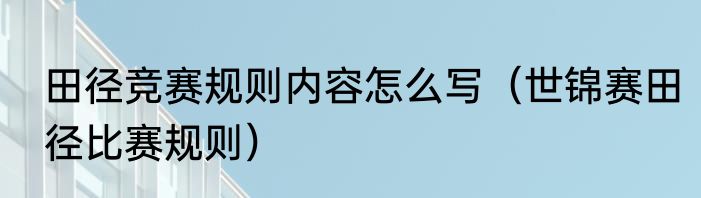 田径竞赛规则内容怎么写（世锦赛田径比赛规则）