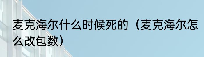 麦克海尔什么时候死的（麦克海尔怎么改包数）