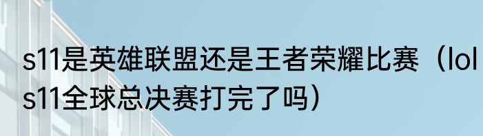 s11是英雄联盟还是王者荣耀比赛（lols11全球总决赛打完了吗）
