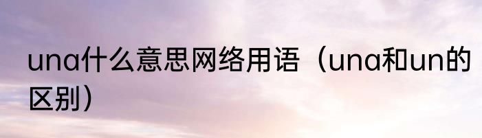una什么意思网络用语（una和un的区别）