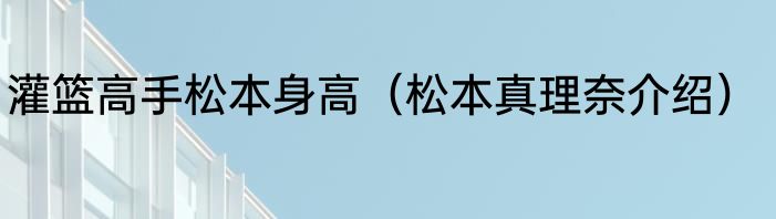 灌篮高手松本身高（松本真理奈介绍）