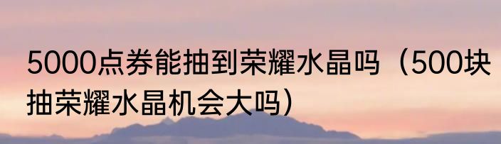 5000点券能抽到荣耀水晶吗（500块抽荣耀水晶机会大吗）