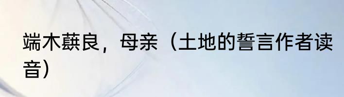 端木蕻良，母亲（土地的誓言作者读音）