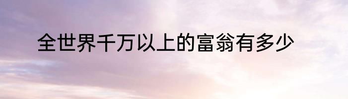 全世界千万以上的富翁有多少