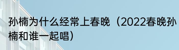 孙楠为什么经常上春晚（2022春晚孙楠和谁一起唱）