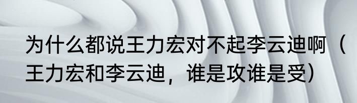 为什么都说王力宏对不起李云迪啊（王力宏和李云迪，谁是攻谁是受）
