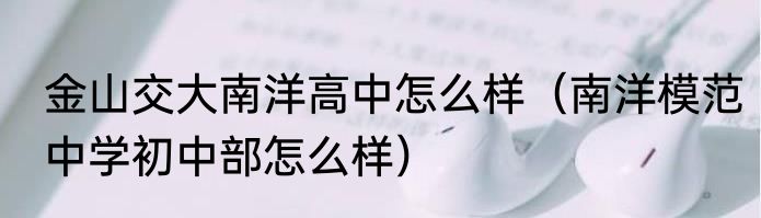 金山交大南洋高中怎么样（南洋模范中学初中部怎么样）