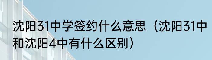 沈阳31中学签约什么意思（沈阳31中和沈阳4中有什么区别）