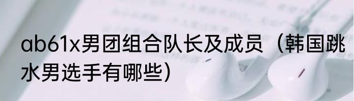 ab61x男团组合队长及成员（韩国跳水男选手有哪些）