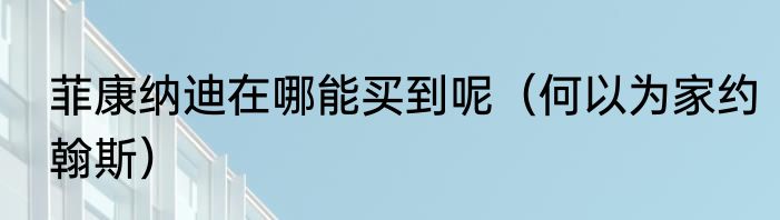 菲康纳迪在哪能买到呢（何以为家约翰斯）