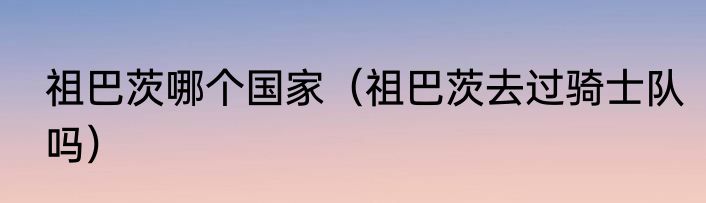 祖巴茨哪个国家（祖巴茨去过骑士队吗）