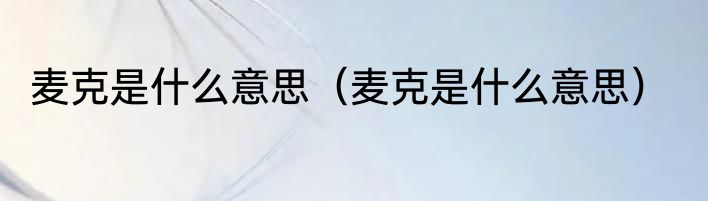 麦克是什么意思（麦克是什么意思）