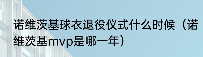 诺维茨基球衣退役仪式什么时候（诺维茨基mvp是哪一年）