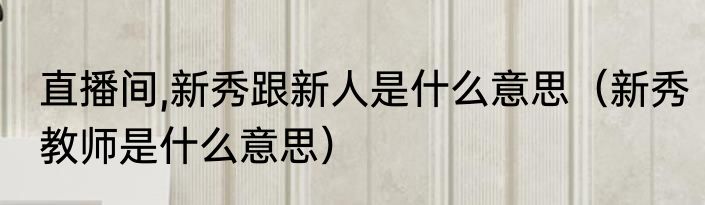 直播间,新秀跟新人是什么意思（新秀教师是什么意思）