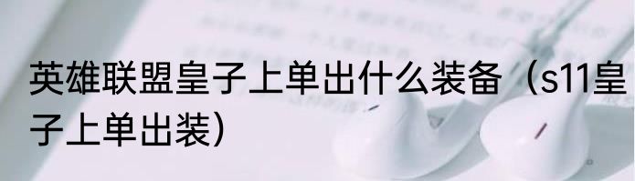 英雄联盟皇子上单出什么装备（s11皇子上单出装）