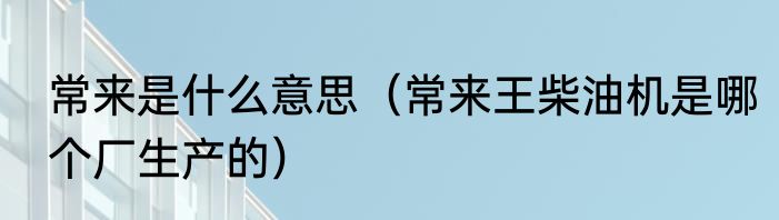 常来是什么意思（常来王柴油机是哪个厂生产的）